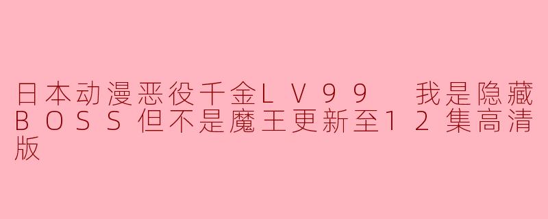 ### 日本动漫《恶役千金LV99:我是隐藏BOSS但不是魔王》更新至12集高清版评析